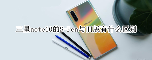 三星note10的S-Pen与旧版有什么区别