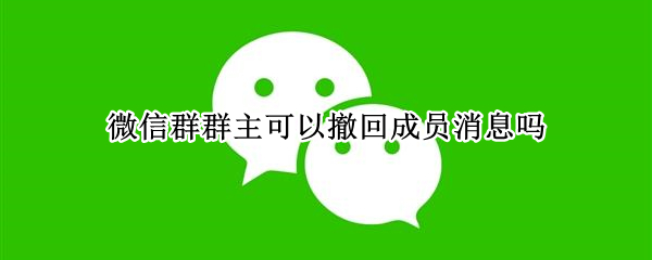 微信群群主可以撤回成员消息吗