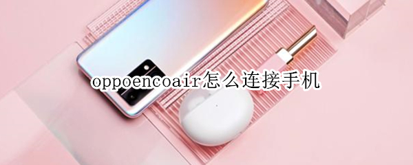 oppoencoair怎么连接手机