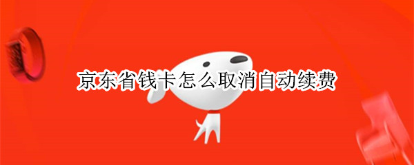 京东省钱卡怎么取消自动续费