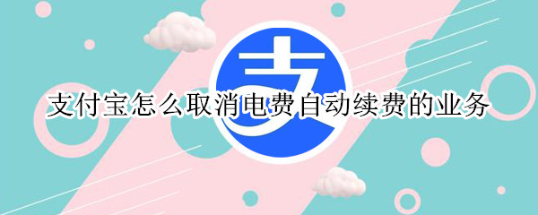 支付宝怎么取消电费自动续费的业务