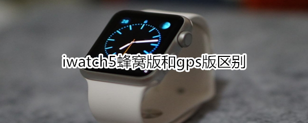 iwatch5蜂窝版和gps版区别