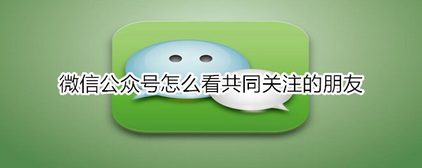 微信公众号怎么看共同关注的朋友