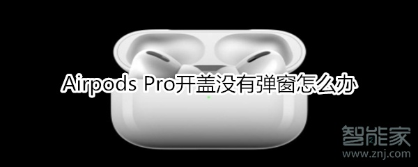 Airpods Pro开盖没有弹窗怎么办