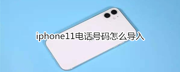 iphone11电话号码怎么导入