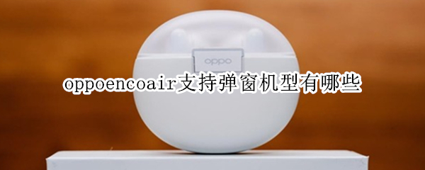 oppoencoair支持弹窗机型有哪些