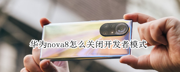 华为nova8怎么关闭开发者模式