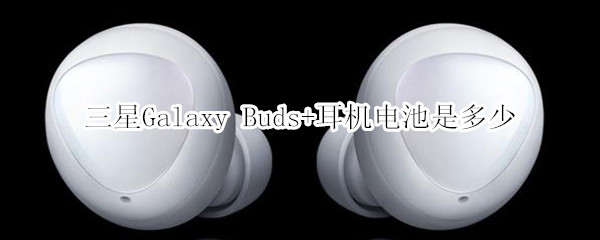 三星Galaxy Buds+耳机电池是多少