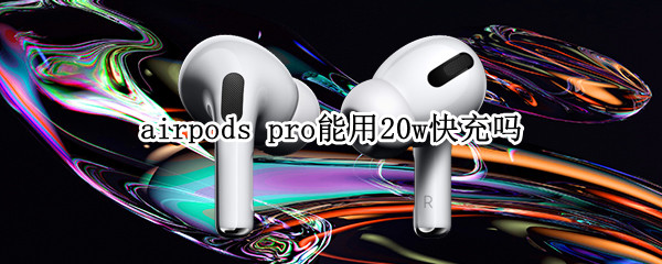 airpods pro能用20w快充吗