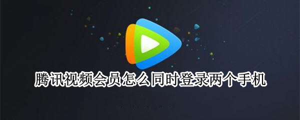 腾讯视频会员怎么同时登录两个手机