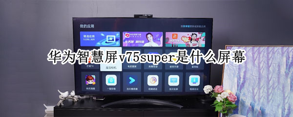 华为智慧屏v75super是什么屏幕