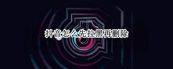 抖音怎么先拉黑再删除