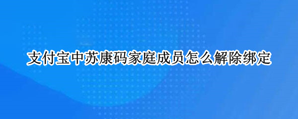 支付宝中苏康码家庭成员怎么解除绑定