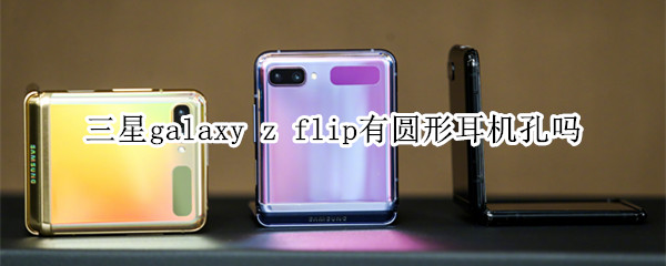 三星galaxy z flip有圆形耳机孔吗