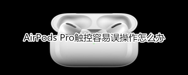 AirPods Pro触控容易误操作怎么办