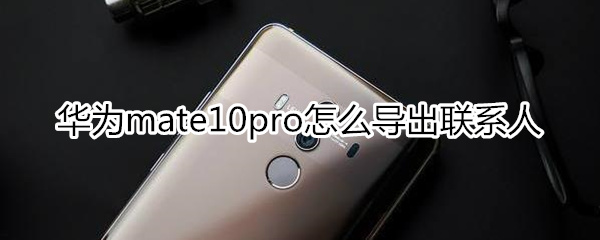 华为mate10pro怎么导出联系人