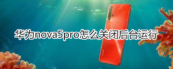 华为nova5pro怎么关闭后台运行