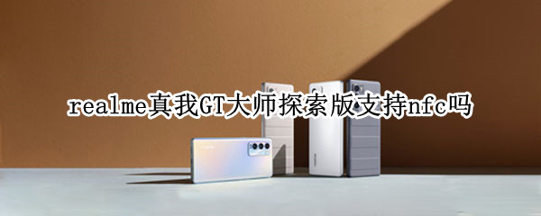 realme真我GT大师探索版支持nfc吗