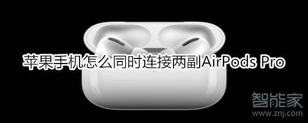 苹果手机怎么同时连接两副AirPods Pro