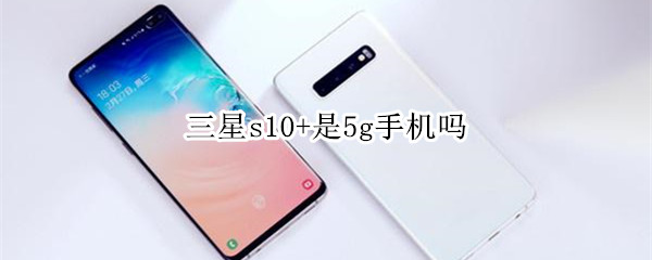 三星s10+是5g手机吗