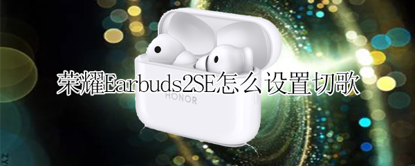 荣耀Earbuds2SE怎么设置切歌