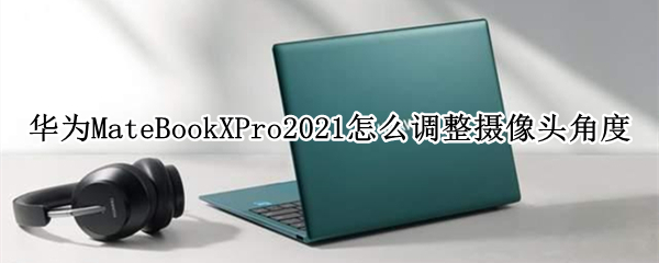 华为MateBookXPro2021怎么调整摄像头角度