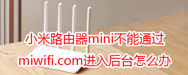 小米路由器mini不能通过miwifi.com进入后台怎么办