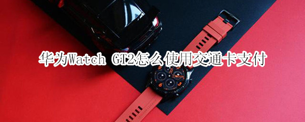 华为Watch GT2怎么使用交通卡支付