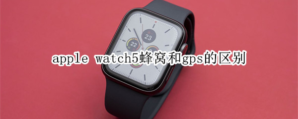 apple watch5蜂窝和gps的区别