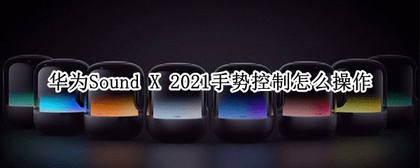 华为Sound X 2021手势控制怎么操作