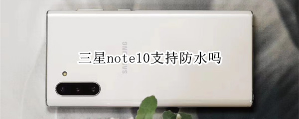 三星note10支持防水吗