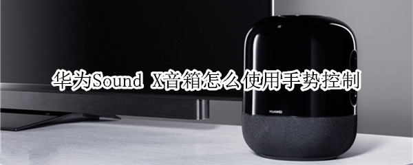 华为Sound X怎么使用手势控制