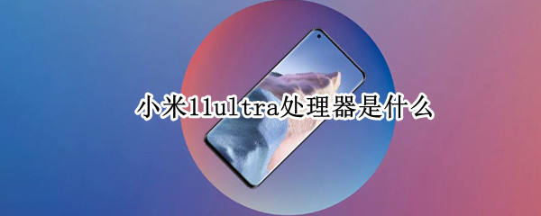 小米11ultra处理器是什么