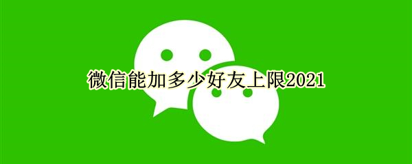 微信能加多少好友上限2021