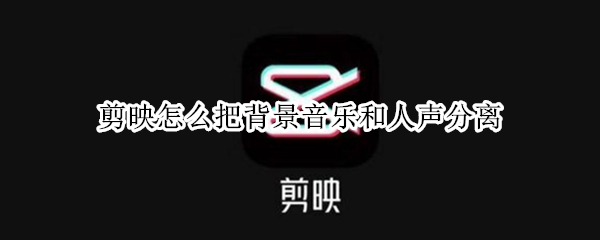 剪映怎么把背景音乐和人声分离