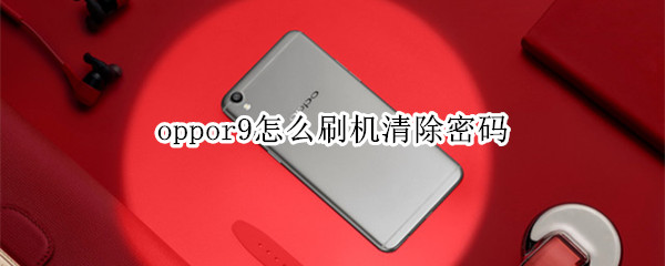 oppor9怎么刷机清除密码