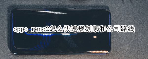 oppo reno2怎么快速规划家和公司路线