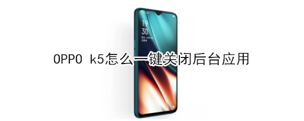 OPPO k5怎么一键关闭后台应用