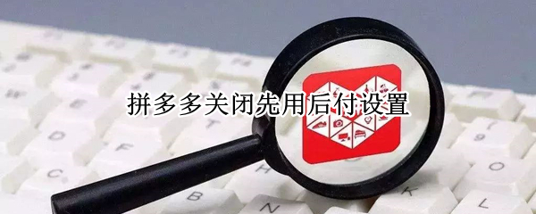 拼多多关闭先用后付设置