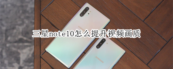 三星note10怎么提升视频画质