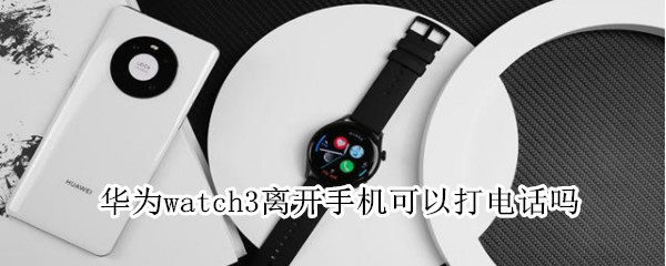 华为watch3离开手机能打电话吗