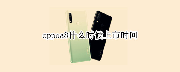 oppoa8什么时候上市时间