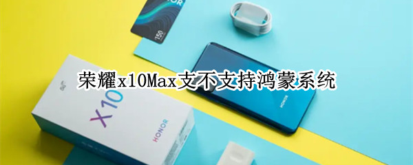 荣耀x10Max支不支持鸿蒙系统