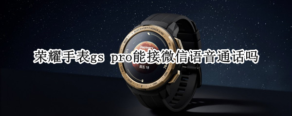 荣耀手表gs pro能接微信语音通话吗