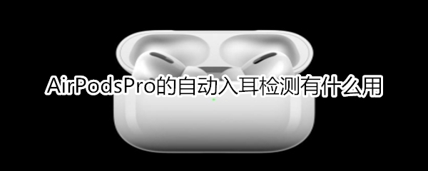 AirPodsPro的自动入耳检测有什么用