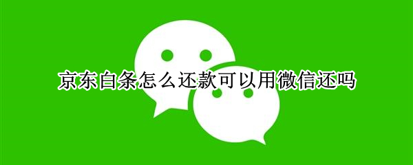 京东白条怎么还款可以用微信还吗