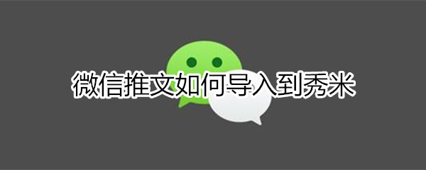 微信推文如何导入秀米