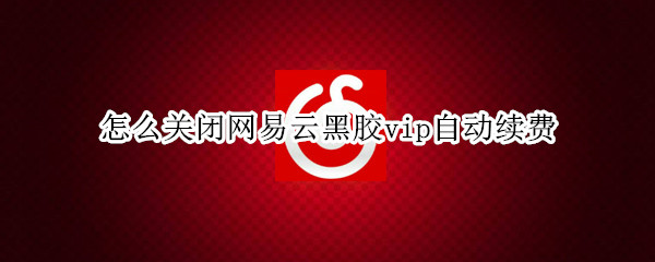 怎么关闭网易云黑胶vip自动续费