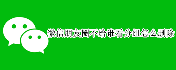 微信朋友圈不给谁看分组怎么删除