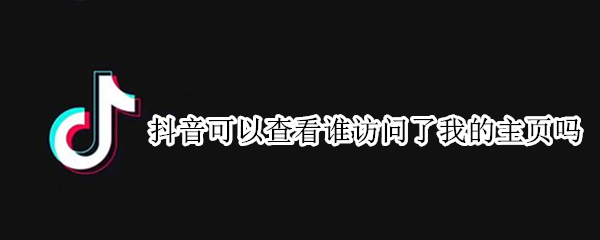 抖音可以查看谁访问了我的主页吗